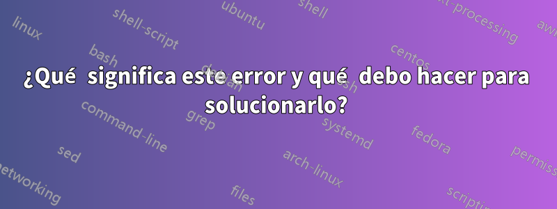 ¿Qué significa este error y qué debo hacer para solucionarlo?