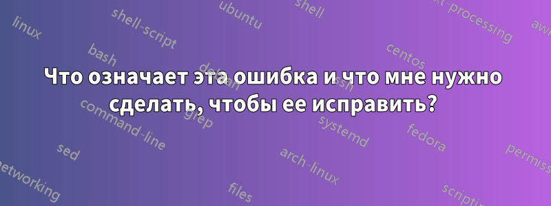 Что означает эта ошибка и что мне нужно сделать, чтобы ее исправить?