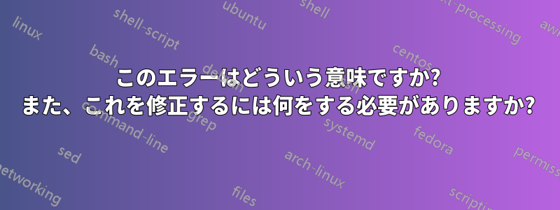 このエラーはどういう意味ですか? また、これを修正するには何をする必要がありますか?