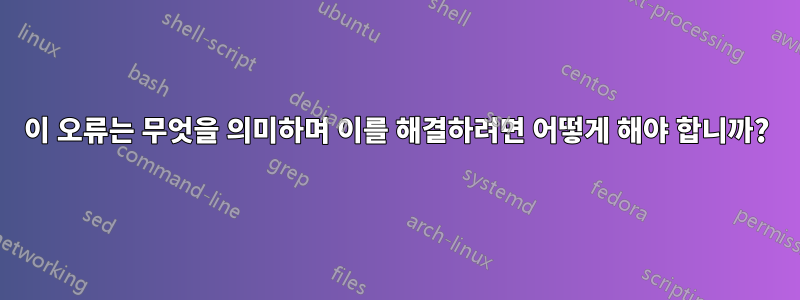 이 오류는 무엇을 의미하며 이를 해결하려면 어떻게 해야 합니까?