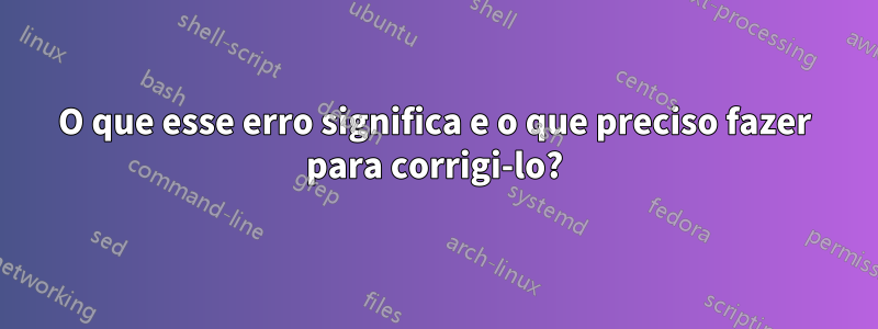 O que esse erro significa e o que preciso fazer para corrigi-lo?