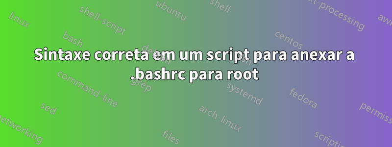 Sintaxe correta em um script para anexar a .bashrc para root