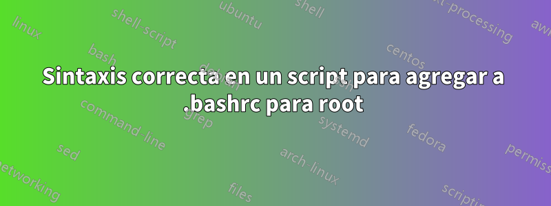 Sintaxis correcta en un script para agregar a .bashrc para root