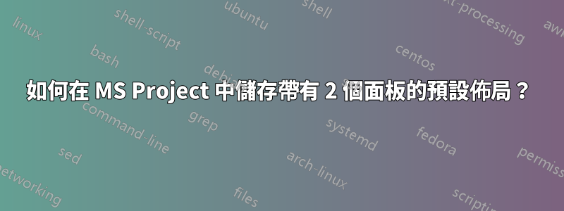 如何在 MS Project 中儲存帶有 2 個面板的預設佈局？