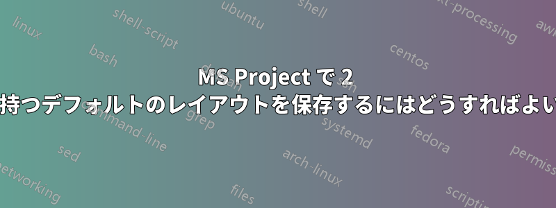 MS Project で 2 つのパネルを持つデフォルトのレイアウトを保存するにはどうすればよいでしょうか?