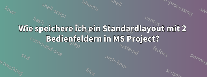 Wie speichere ich ein Standardlayout mit 2 Bedienfeldern in MS Project?