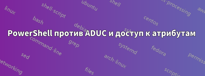 PowerShell против ADUC и доступ к атрибутам