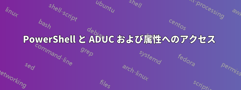 PowerShell と ADUC および属性へのアクセス