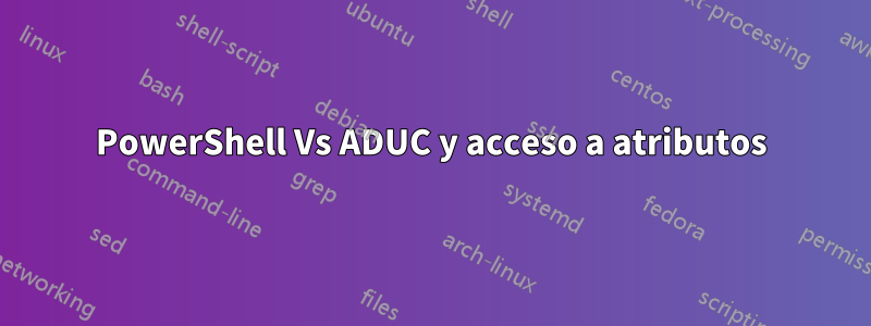 PowerShell Vs ADUC y acceso a atributos