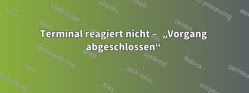 Terminal reagiert nicht – „Vorgang abgeschlossen“