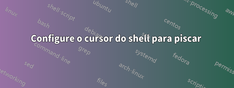 Configure o cursor do shell para piscar