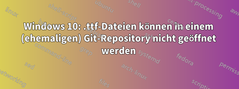 Windows 10: .ttf-Dateien können in einem (ehemaligen) Git-Repository nicht geöffnet werden