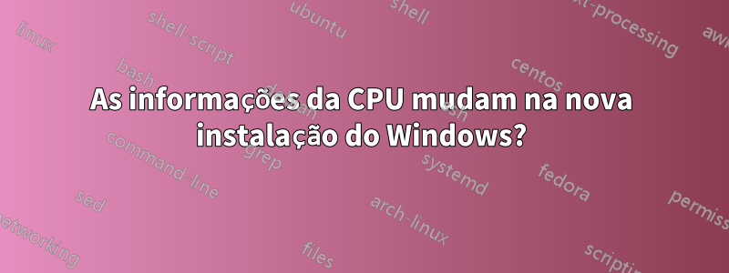 As informações da CPU mudam na nova instalação do Windows?