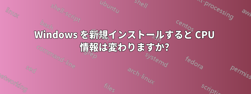 Windows を新規インストールすると CPU 情報は変わりますか?