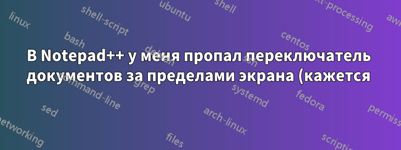 В Notepad++ у меня пропал переключатель документов за пределами экрана (кажется). Как его вернуть?