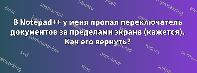 В Notepad++ у меня пропал переключатель документов за пределами экрана (кажется). Как его вернуть?