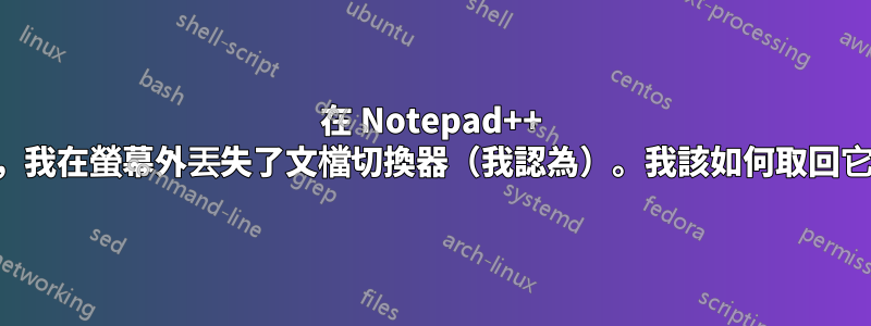 在 Notepad++ 中，我在螢幕外丟失了文檔切換器（我認為）。我該如何取回它？