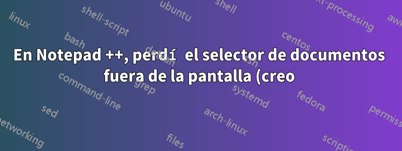 En Notepad ++, perdí el selector de documentos fuera de la pantalla (creo). ¿Cómo lo recupero?