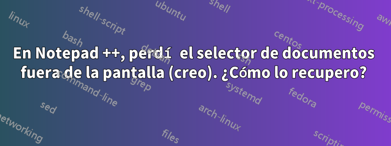 En Notepad ++, perdí el selector de documentos fuera de la pantalla (creo). ¿Cómo lo recupero?