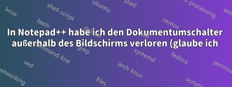 In Notepad++ habe ich den Dokumentumschalter außerhalb des Bildschirms verloren (glaube ich). Wie bekomme ich ihn zurück?
