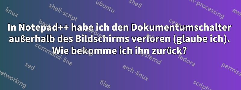 In Notepad++ habe ich den Dokumentumschalter außerhalb des Bildschirms verloren (glaube ich). Wie bekomme ich ihn zurück?