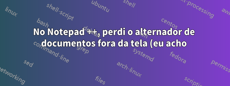 No Notepad ++, perdi o alternador de documentos fora da tela (eu acho). Como faço para recuperá-la?