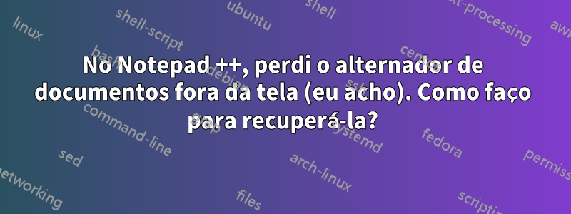 No Notepad ++, perdi o alternador de documentos fora da tela (eu acho). Como faço para recuperá-la?