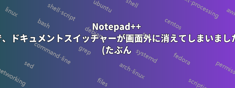 Notepad++ で、ドキュメントスイッチャーが画面外に消えてしまいました (たぶん)。どうすれば元に戻せますか?