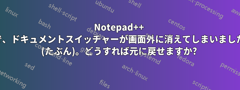 Notepad++ で、ドキュメントスイッチャーが画面外に消えてしまいました (たぶん)。どうすれば元に戻せますか?