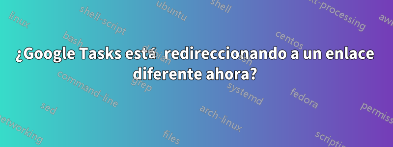 ¿Google Tasks está redireccionando a un enlace diferente ahora?