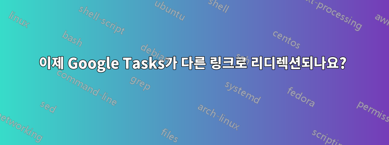 이제 Google Tasks가 다른 링크로 리디렉션되나요?