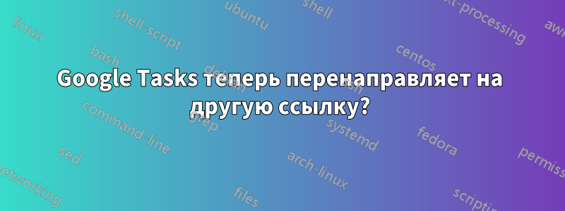 Google Tasks теперь перенаправляет на другую ссылку?