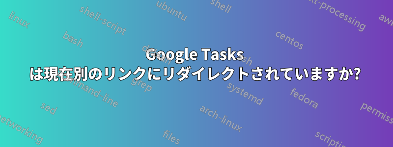 Google Tasks は現在別のリンクにリダイレクトされていますか?