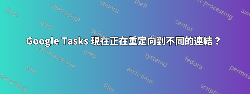 Google Tasks 現在正在重定向到不同的連結？