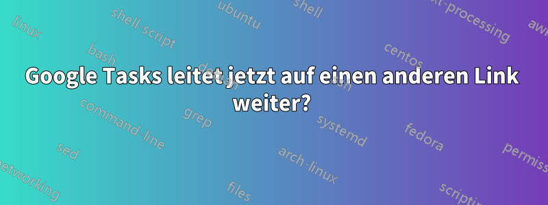 Google Tasks leitet jetzt auf einen anderen Link weiter?