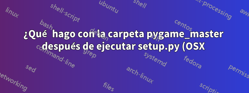 ¿Qué hago con la carpeta pygame_master después de ejecutar setup.py (OSX)?