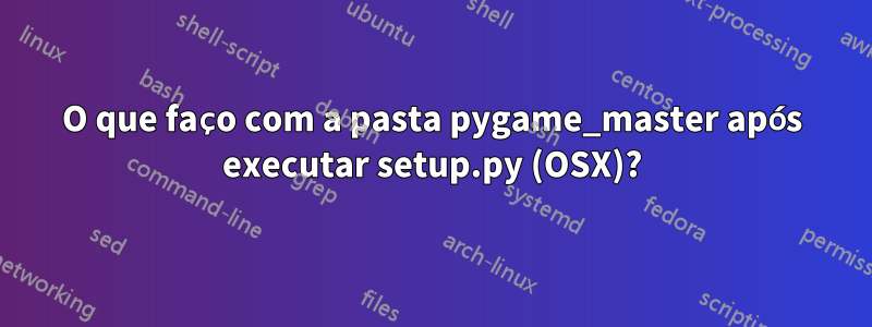 O que faço com a pasta pygame_master após executar setup.py (OSX)?