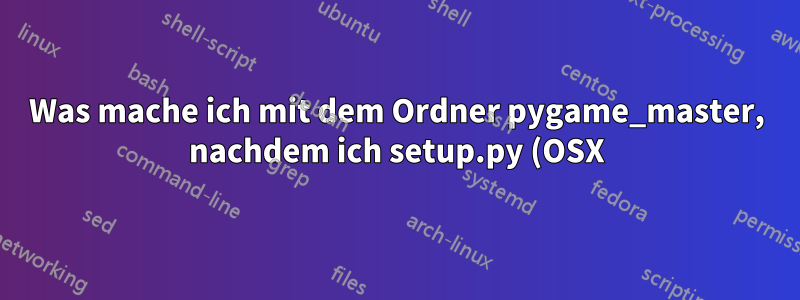 Was mache ich mit dem Ordner pygame_master, nachdem ich setup.py (OSX) ausgeführt habe?