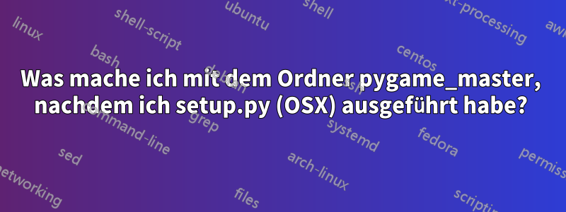 Was mache ich mit dem Ordner pygame_master, nachdem ich setup.py (OSX) ausgeführt habe?