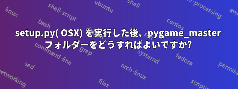 setup.py( OSX) を実行した後、pygame_master フォルダーをどうすればよいですか?