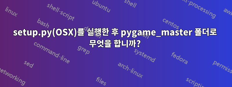 setup.py(OSX)를 실행한 후 pygame_master 폴더로 무엇을 합니까?