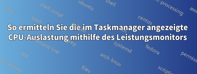 So ermitteln Sie die im Taskmanager angezeigte CPU-Auslastung mithilfe des Leistungsmonitors