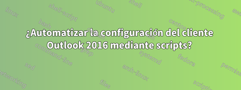 ¿Automatizar la configuración del cliente Outlook 2016 mediante scripts?