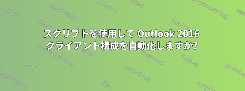 スクリプトを使用して Outlook 2016 クライアント構成を自動化しますか?