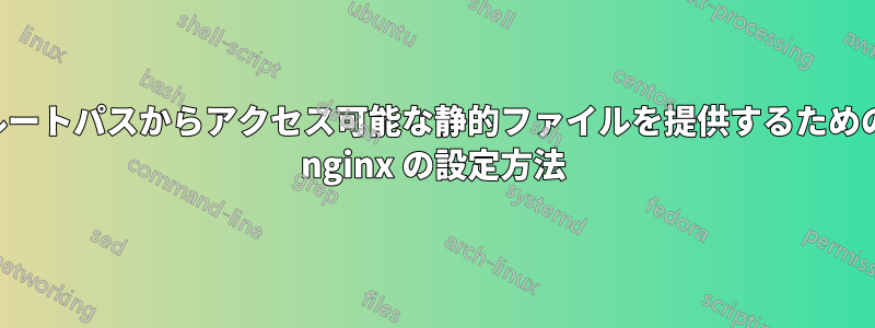 ルートパスからアクセス可能な静的ファイルを提供するための nginx の設定方法