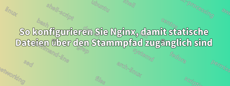 So konfigurieren Sie Nginx, damit statische Dateien über den Stammpfad zugänglich sind