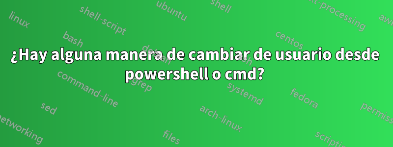 ¿Hay alguna manera de cambiar de usuario desde powershell o cmd?