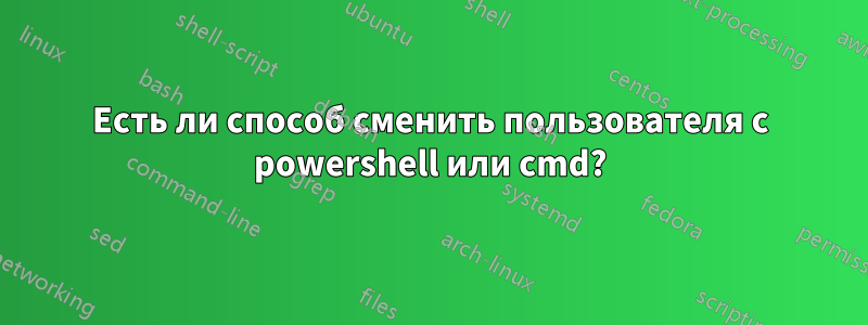 Есть ли способ сменить пользователя с powershell или cmd?