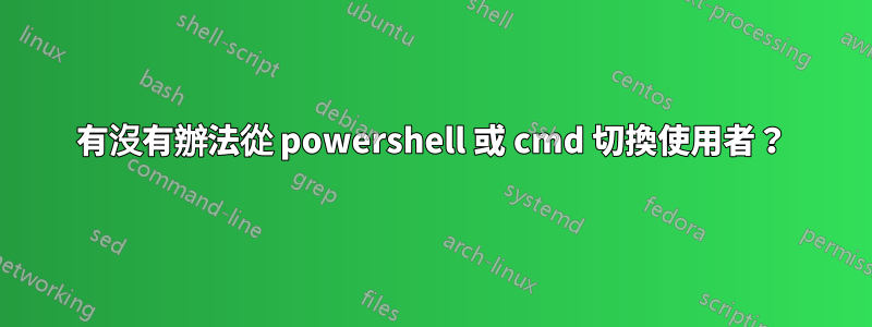 有沒有辦法從 powershell 或 cmd 切換使用者？