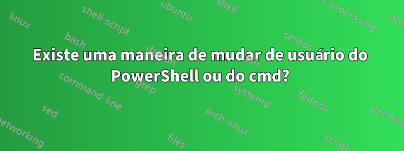 Existe uma maneira de mudar de usuário do PowerShell ou do cmd?